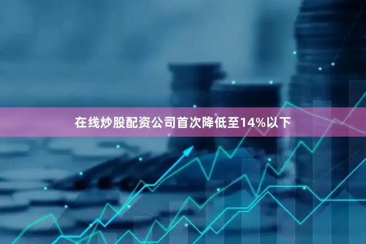 在线炒股配资公司首次降低至14%以下