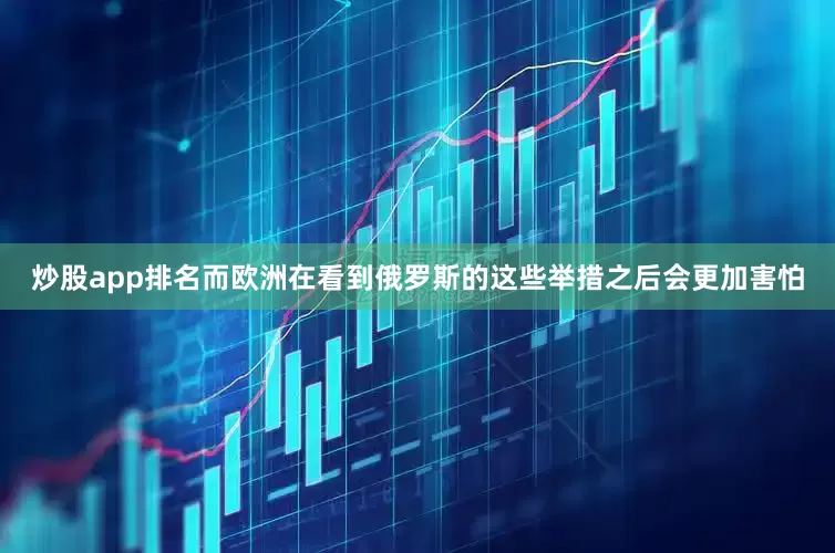 炒股app排名而欧洲在看到俄罗斯的这些举措之后会更加害怕