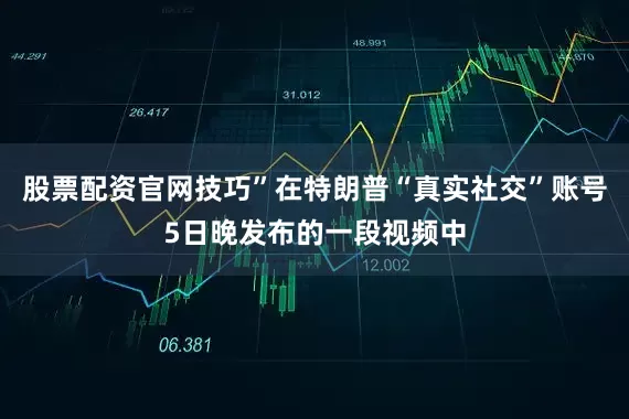 股票配资官网技巧”在特朗普“真实社交”账号5日晚发布的一段视频中