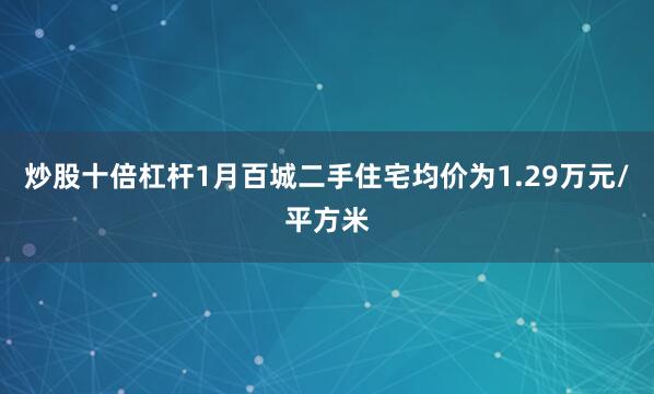 炒股十倍杠杆1月百城二手住宅均价为1.29万元/平方米